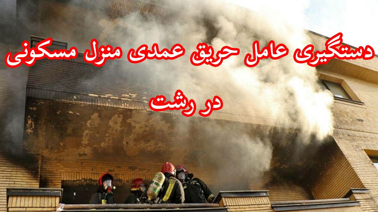 دستگیری عامل آتش‌سوزی عمدی خانه ای در رشت